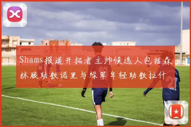 Shams报道开拓者主帅候选人包括森林狼助教诺里与绿军年轻助教拉什布鲁克