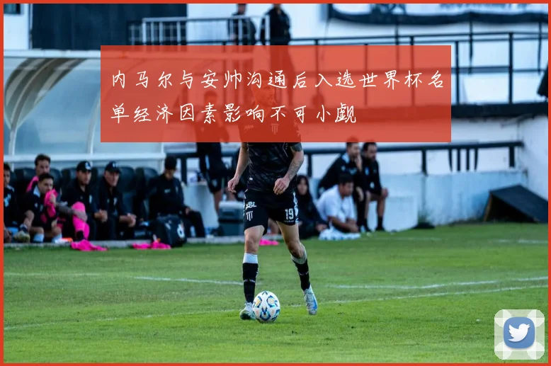 内马尔与安帅沟通后入选世界杯名单经济因素影响不可小觑