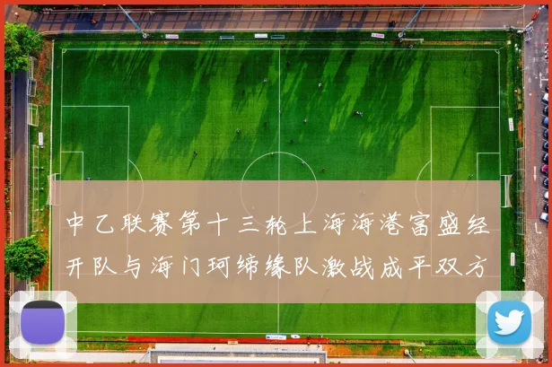 中乙联赛第十三轮上海海港富盛经开队与海门珂缔缘队激战成平双方各取一分