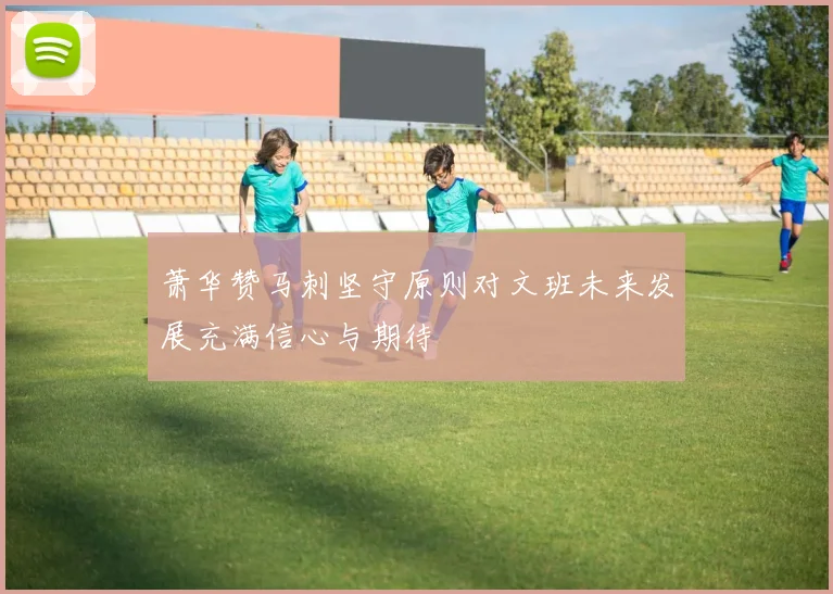 萧华赞马刺坚守原则对文班未来发展充满信心与期待