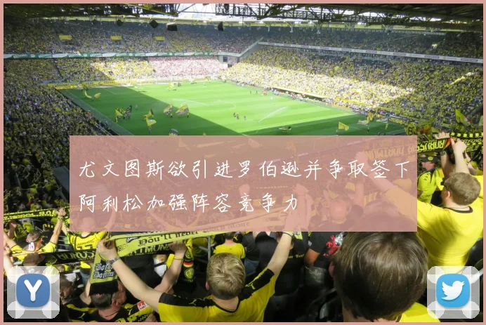 尤文图斯欲引进罗伯逊并争取签下阿利松加强阵容竞争力