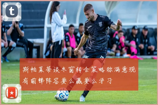 斯帕莱蒂谈冬窗转会策略称满意现有前锋阵容要么赢要么学习