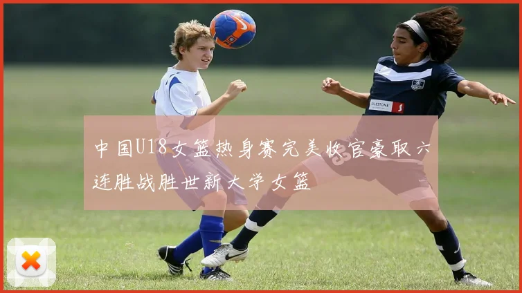 中国U18女篮热身赛完美收官豪取六连胜战胜世新大学女篮