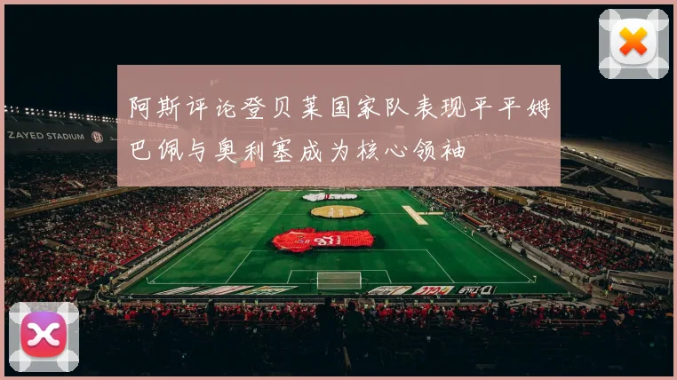 阿斯评论登贝莱国家队表现平平姆巴佩与奥利塞成为核心领袖