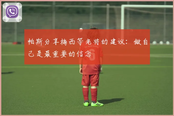 帕斯分享梅西等老将的建议：做自己是最重要的信念