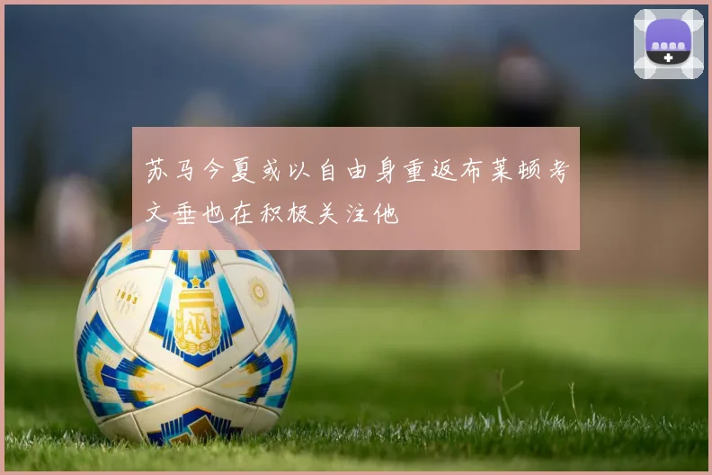 苏马今夏或以自由身重返布莱顿考文垂也在积极关注他