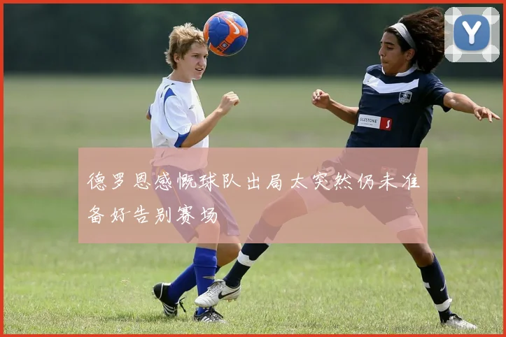 德罗恩感慨球队出局太突然仍未准备好告别赛场