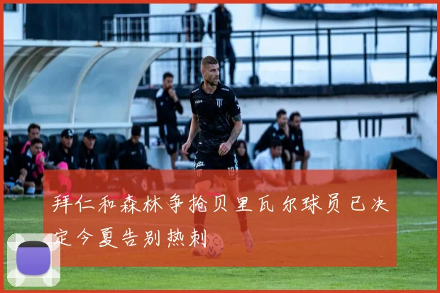 拜仁和森林争抢贝里瓦尔球员已决定今夏告别热刺
