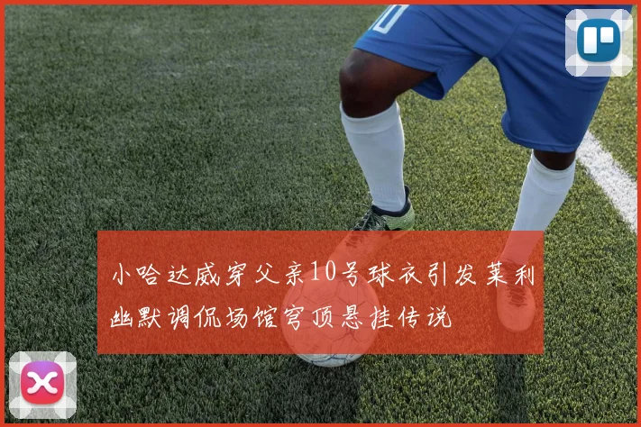 小哈达威穿父亲10号球衣引发莱利幽默调侃场馆穹顶悬挂传说