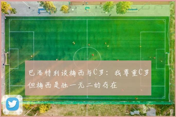 巴洛特利谈梅西与C罗：我尊重C罗但梅西是独一无二的存在