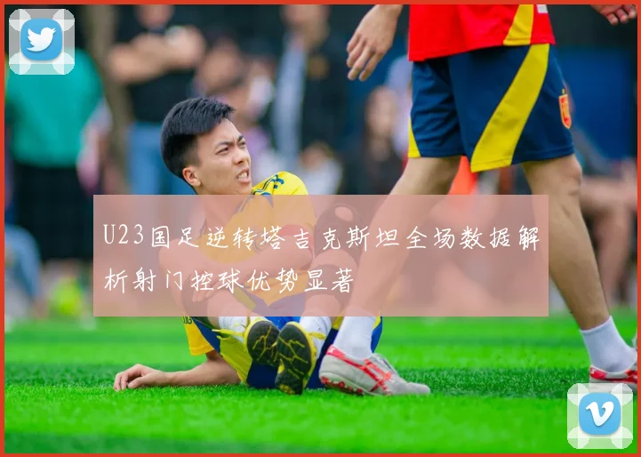 U23国足逆转塔吉克斯坦全场数据解析射门控球优势显著