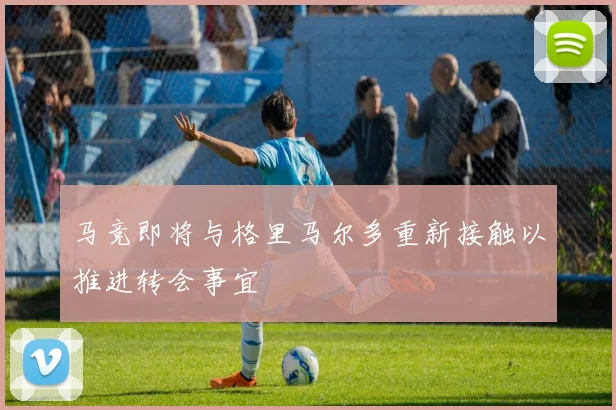 马竞即将与格里马尔多重新接触以推进转会事宜