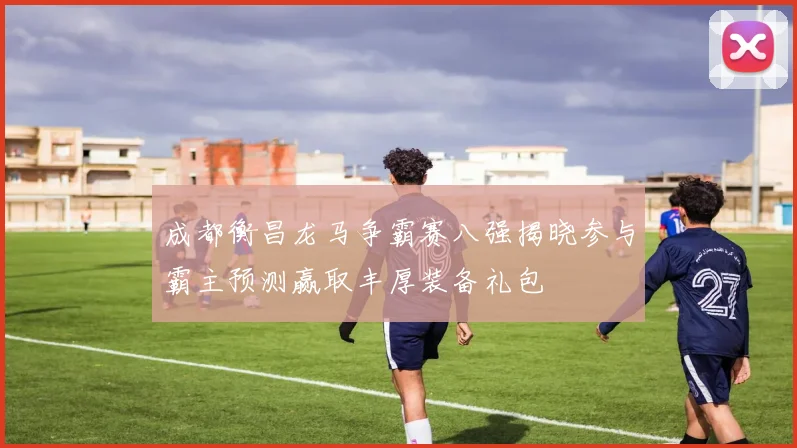 成都衡昌龙马争霸赛八强揭晓参与霸主预测赢取丰厚装备礼包