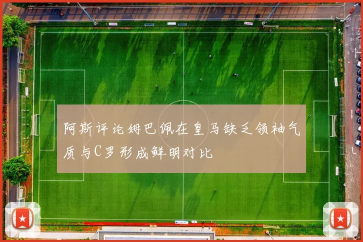 阿斯评论姆巴佩在皇马缺乏领袖气质与C罗形成鲜明对比