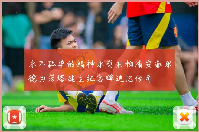永不孤单的精神永存利物浦安菲尔德为若塔建立纪念碑追忆传奇